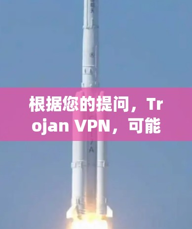 根据您的提问,Trojan VPN,可能存在混淆或误解。以下是几种可能的解释和建议