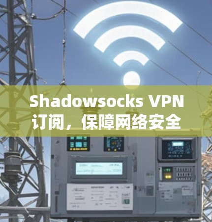Shadowsocks VPN订阅,保障网络安全与隐私 Shadowsocks VPN订阅,保障网络安全与隐私