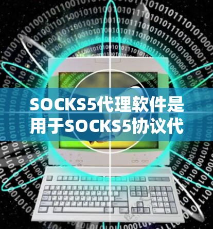 SOCKS5代理软件是用于SOCKS5协议代理的软件，常用于网络流量代理、加密通信等场景。以下是一些常用的SOCKS5代理软件