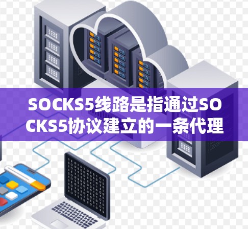 SOCKS5线路是指通过SOCKS5协议建立的一条代理服务器链路,用于隐藏客户端的IP地址和域名,从而保护用户隐私。以下是关于SOCKS5线路的详细介绍