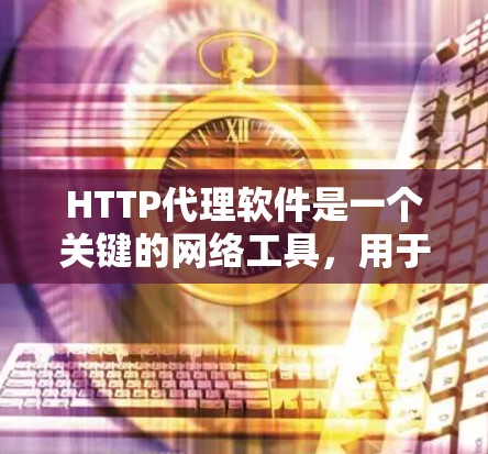 HTTP代理软件是一个关键的网络工具，用于转移和管理网络请求。以下是对HTTP代理软件的详细总结