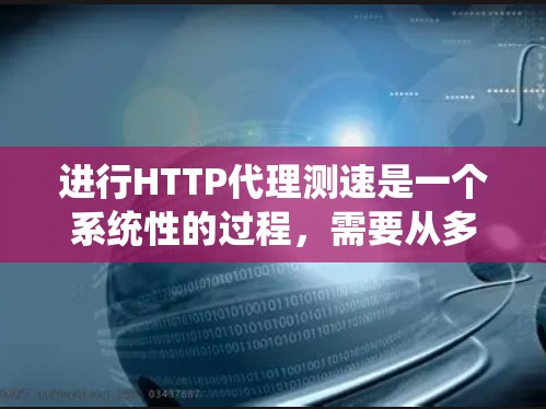 进行HTTP代理测速是一个系统性的过程,需要从多个方面进行规划和执行。以下是一个分步骤的指南,帮助您有效地测试HTTP代理的性能
