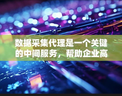 数据采集代理是一个关键的中间服务，帮助企业高效、安全地收集和管理数据，支持数据驱动的决策。以下是对数据采集代理的详细分析和总结