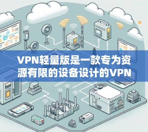 VPN轻量版是一款专为资源有限的设备设计的VPN解决方案，旨在提供高效、安全的网络连接体验。以下是对VPN轻量版的详细分析和总结