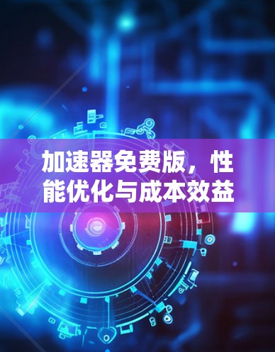 加速器免费版,性能优化与成本效益分析 加速器免费版,性能优化与成本效益分析
