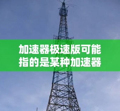 加速器极速版可能指的是某种加速器的高性能或高效率版本。以下是一些可能的解释