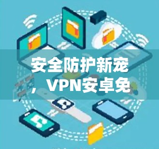 安全防护新宠,VPN安卓免费版解析