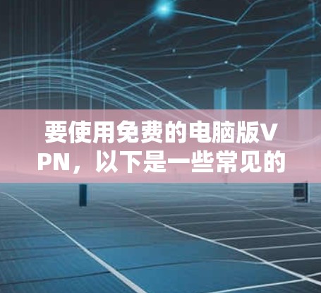 要使用免费的电脑版VPN，以下是一些常见的选择和注意事项