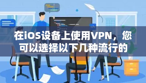 在iOS设备上使用VPN,您可以选择以下几种流行的VPN服务,它们都支持iOS平台