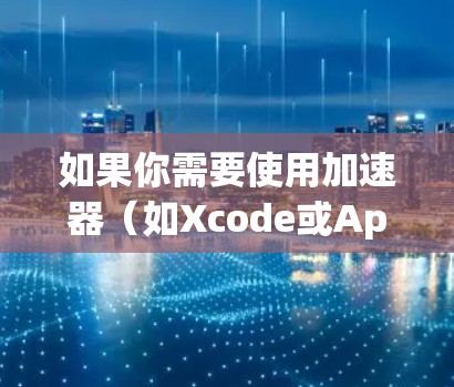 如果你需要使用加速器（如Xcode或Apple Developer Tools）并且你是在苹果平台上开发，以下是一些信息