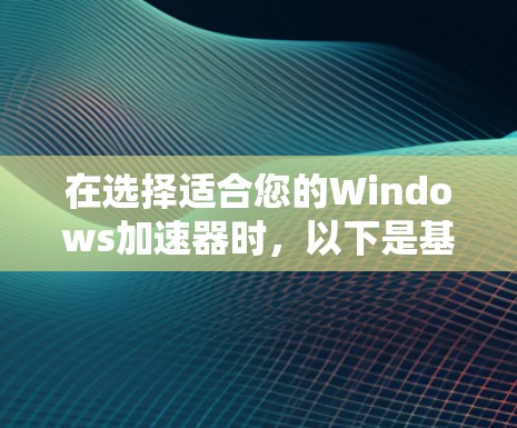 在选择适合您的Windows加速器时，以下是基于您的需求和考虑因素的总结