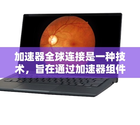 加速器全球连接是一种技术，旨在通过加速器组件在数据中心之间建立高效的通信通道，以优化数据传输和处理。以下是对这一概念的详细分析