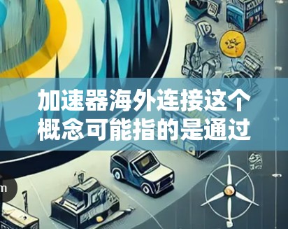 加速器海外连接这个概念可能指的是通过加速器技术实现跨国数据传输或网络连接的优化。以下是一些可能的解释和相关信息