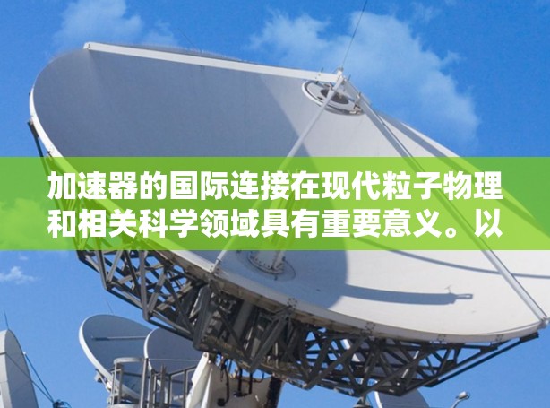 加速器的国际连接在现代粒子物理和相关科学领域具有重要意义。以下是加速器国际连接的详细分析