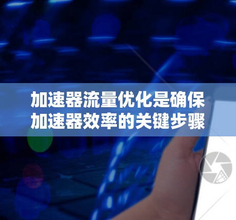 加速器流量优化是确保加速器效率的关键步骤，涉及多个方面的综合考虑。以下是对加速器流量优化的详细总结