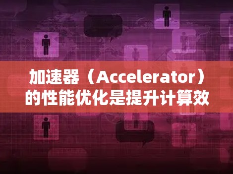 加速器（Accelerator）的性能优化是提升计算效率和性能的重要任务，尤其是在高性能计算（HPC）人工智能（AI）图像处理等领域。以下是一些常见的加速器性能优化方法和策略