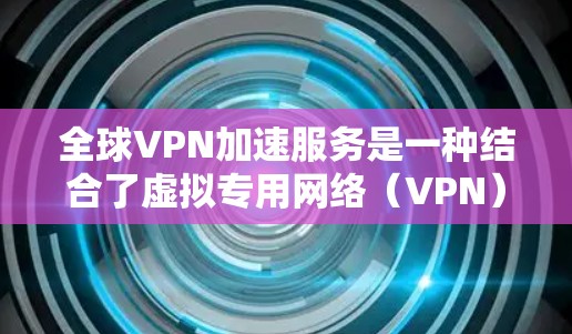 全球VPN加速服务是一种结合了虚拟专用网络（VPN）和网络加速技术的服务，旨在为用户提供更快、更安全的互联网访问体验。以下是对全球VPN加速服务的详细分析和总结
