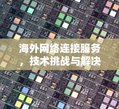 海外网络连接服务，技术挑战与解决方案