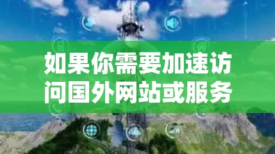 如果你需要加速访问国外网站或服务,可以考虑以下几种方法