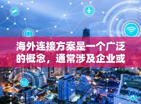 海外连接方案是一个广泛的概念，通常涉及企业或个人在国际环境中进行业务合作、数据交换或信息传输时的策略和计划。以下是一些常见的海外连接方案的关键要素和建议