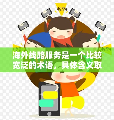 海外线路服务是一个比较宽泛的术语，具体含义取决于上下文。以下是一些可能的解释和相关信息