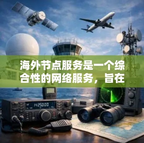 海外节点服务是一个综合性的网络服务，旨在为用户提供高效、稳定的网络基础和数据管理解决方案。以下是对海外节点服务的详细分析