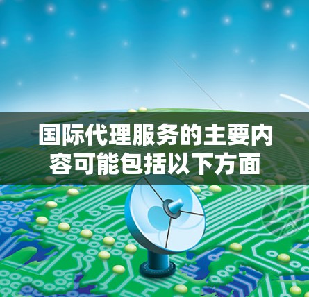 国际代理服务的主要内容可能包括以下方面