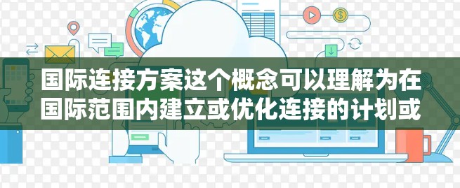 国际连接方案这个概念可以理解为在国际范围内建立或优化连接的计划或方法,旨在促进不同国家、地区或区域之间的联系、合作与发展。以下是一些可能的解释和相关领域 国际连接方案这个概念可以理解为在国际范围内建立或优化连接的计划或方法,旨在促进不同国家、地区或区域之间的联系、合作与发展。以下是一些可能的解释和相关领域