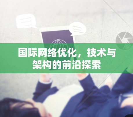 国际网络优化，技术与架构的前沿探索