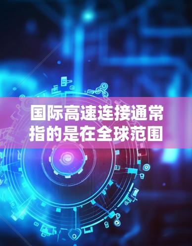 国际高速连接通常指的是在全球范围内高速、稳定地进行数据传输或通信的技术和服务。这种连接对于跨国企业、政府机构以及个人都具有重要意义。以下是一些关于国际高速连接的详细信息 国际高速连接通常指的是在全球范围内高速、稳定地进行数据传输或通信的技术和服务。这种连接对于跨国企业、政府机构以及个人都具有重要意义。以下是一些关于国际高速连接的详细信息
