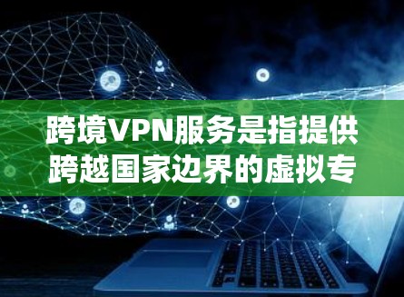跨境VPN服务是指提供跨越国家边界的虚拟专用网络服务，主要用于绕过网络限制，保护隐私，并访问受限的内容。以下是关于跨境VPN的详细解析