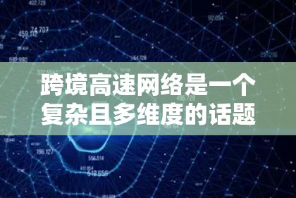 跨境高速网络是一个复杂且多维度的话题,涉及技术、法律、经济和国际合作等多个方面。以下是对跨境高速网络的详细分析
