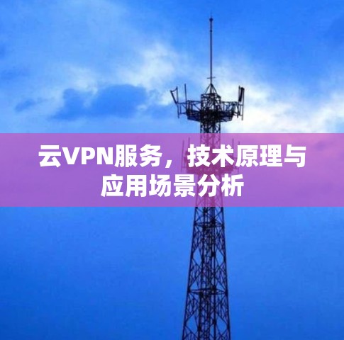 云VPN服务，技术原理与应用场景分析