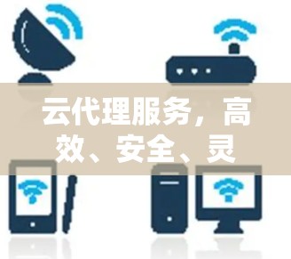 云代理服务，高效、安全、灵活的通信解决方案