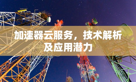加速器云服务，技术解析及应用潜力