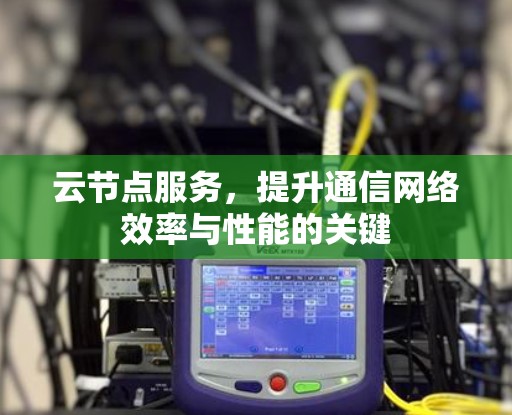 云节点服务，提升通信网络效率与性能的关键