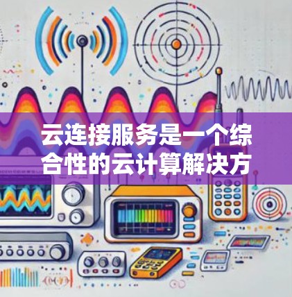 云连接服务是一个综合性的云计算解决方案，旨在帮助用户连接到云服务提供商（如AWS、Azure、阿里云等）并通过一系列工具和服务来管理、优化和扩展其云资源。以下是云连接服务的详细分析