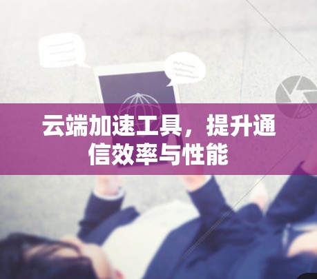 云端加速工具，提升通信效率与性能
