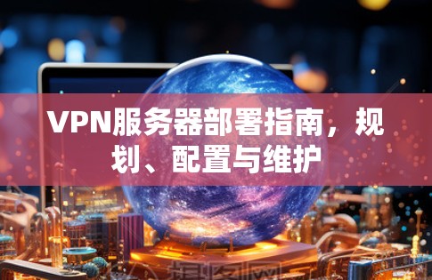 VPN服务器部署指南,规划、配置与维护 VPN服务器部署指南,规划、配置与维护