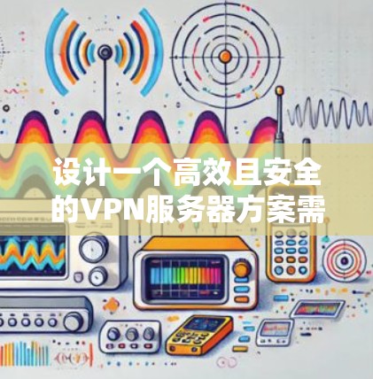 设计一个高效且安全的VPN服务器方案需要综合考虑多个方面,从选择合适的协议、部署环境到权限管理、数据加密等。以下是一个结构化的方案,分步骤详细说明 设计一个高效且安全的VPN服务器方案需要综合考虑多个方面,从选择合适的协议、部署环境到权限管理、数据加密等。以下是一个结构化的方案,分步骤详细说明