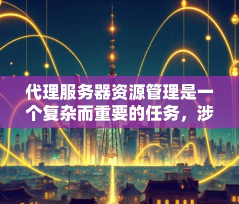 代理服务器资源管理是一个复杂而重要的任务,涉及多个关键方面。以下是对该任务的总结和建议 代理服务器资源管理是一个复杂而重要的任务,涉及多个关键方面。以下是对该任务的总结和建议