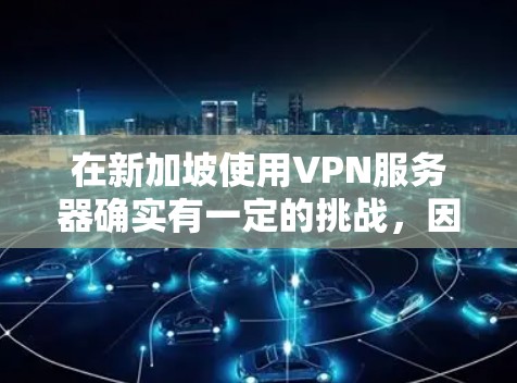 在新加坡使用VPN服务器确实有一定的挑战，因为该国对互联网的监管相对严格。以下是一些关键点和步骤，帮助您理解和配置VPN服务器