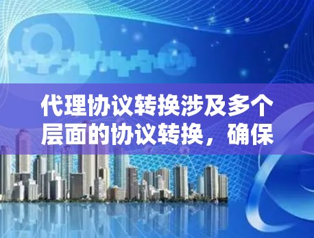 代理协议转换涉及多个层面的协议转换，确保数据能够在不同环境和协议之间正确传输。以下是详细的分步解释