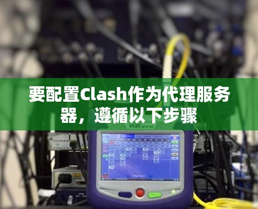 要配置Clash作为代理服务器,遵循以下步骤 要配置Clash作为代理服务器,遵循以下步骤