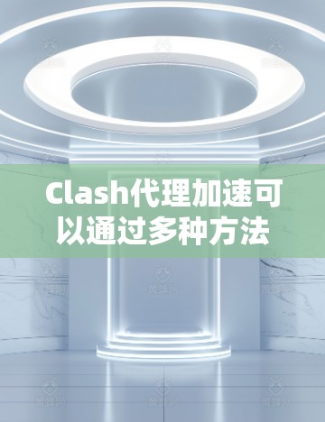 Clash代理加速可以通过多种方法优化网络性能和稳定性。以下是一些常用的方法及其实施步骤和注意事项