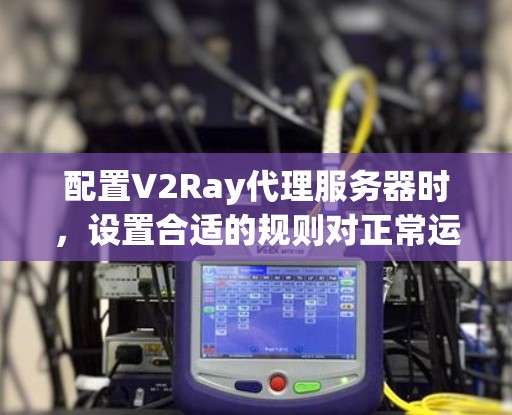配置V2Ray代理服务器时,设置合适的规则对正常运行至关重要。以下是为您提供的分步指南,帮助您正确设置和管理V2Ray代理规则 配置V2Ray代理服务器时,设置合适的规则对正常运行至关重要。以下是为您提供的分步指南,帮助您正确设置和管理V2Ray代理规则