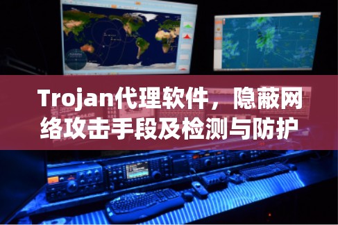 Trojan代理软件，隐蔽网络攻击手段及检测与防护策略