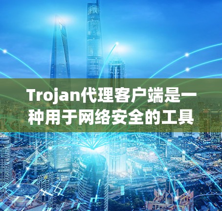Trojan代理客户端是一种用于网络安全的工具，通常用于监控和管理网络流量，防止恶意软件或未经授权的访问。它可以帮助企业或个人保护敏感数据，监控网络活动，确保系统安全