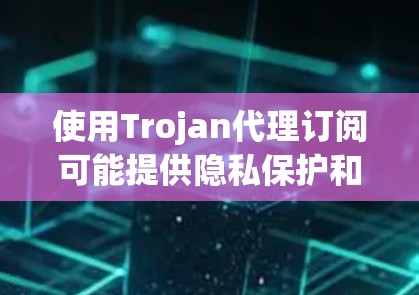 使用Trojan代理订阅可能提供隐私保护和网络灵活性，但也伴随着法律和安全风险。以下是对此问题的详细分析和建议