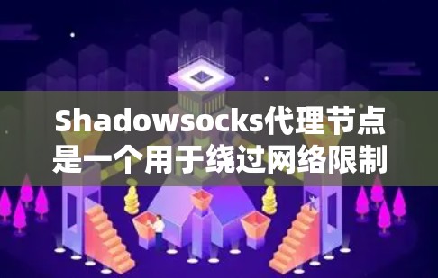 Shadowsocks代理节点是一个用于绕过网络限制和保护隐私的中继服务，广泛应用于中国等对互联网访问进行严格限制的地区。以下是对Shadowsocks代理节点的详细解析